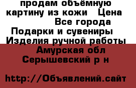 продам объёмную картину из кожи › Цена ­ 10 000 - Все города Подарки и сувениры » Изделия ручной работы   . Амурская обл.,Серышевский р-н